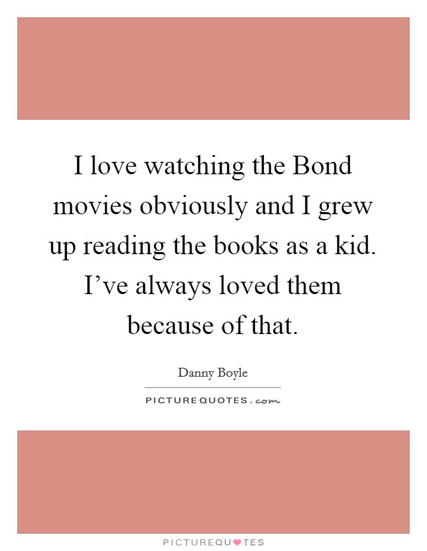 I love watching the Bond movies obviously and I grew up reading the books as a kid. I've always loved them because of that. Picture Quote #1