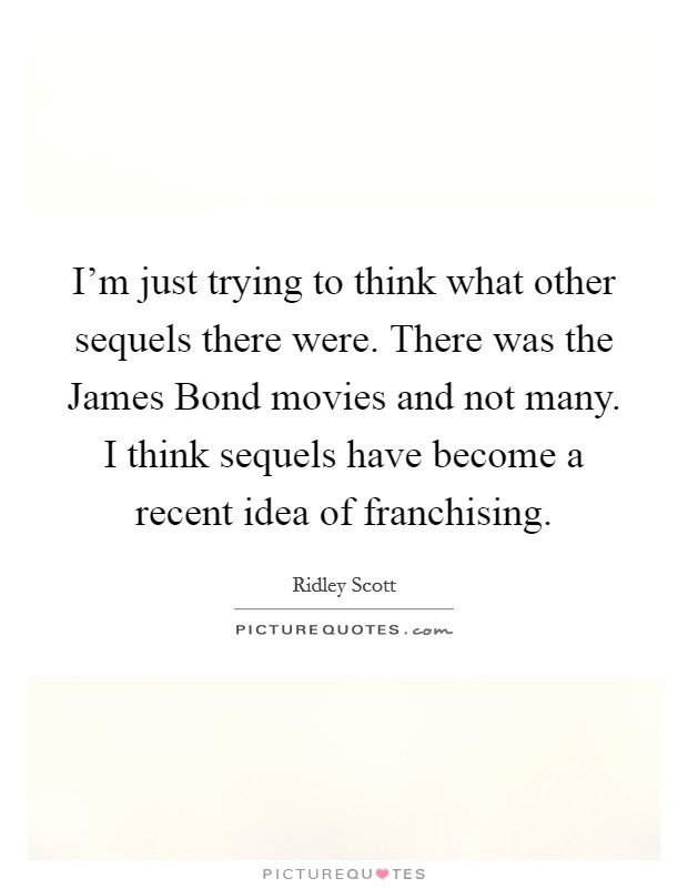 I'm just trying to think what other sequels there were. There was the James Bond movies and not many. I think sequels have become a recent idea of franchising. Picture Quote #1