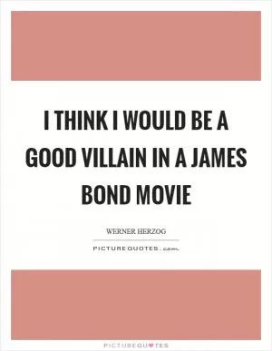 I think I would be a good villain in a James Bond movie Picture Quote #1