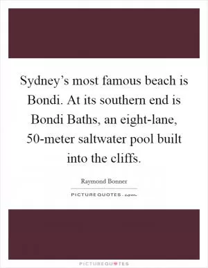 Sydney’s most famous beach is Bondi. At its southern end is Bondi Baths, an eight-lane, 50-meter saltwater pool built into the cliffs Picture Quote #1