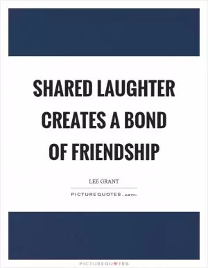 Shared laughter creates a bond of friendship Picture Quote #1