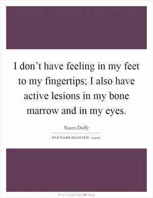 I don’t have feeling in my feet to my fingertips; I also have active lesions in my bone marrow and in my eyes Picture Quote #1