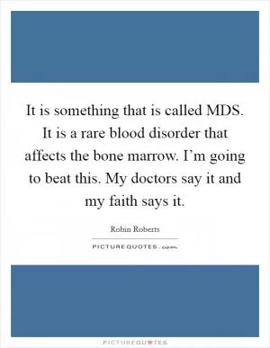 It is something that is called MDS. It is a rare blood disorder that affects the bone marrow. I’m going to beat this. My doctors say it and my faith says it Picture Quote #1