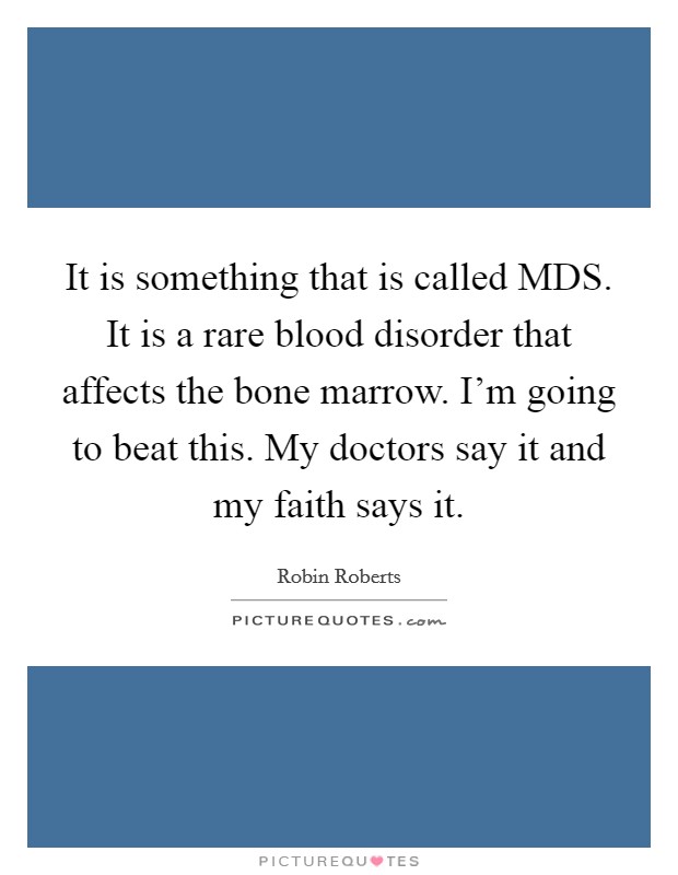 It is something that is called MDS. It is a rare blood disorder that affects the bone marrow. I'm going to beat this. My doctors say it and my faith says it. Picture Quote #1