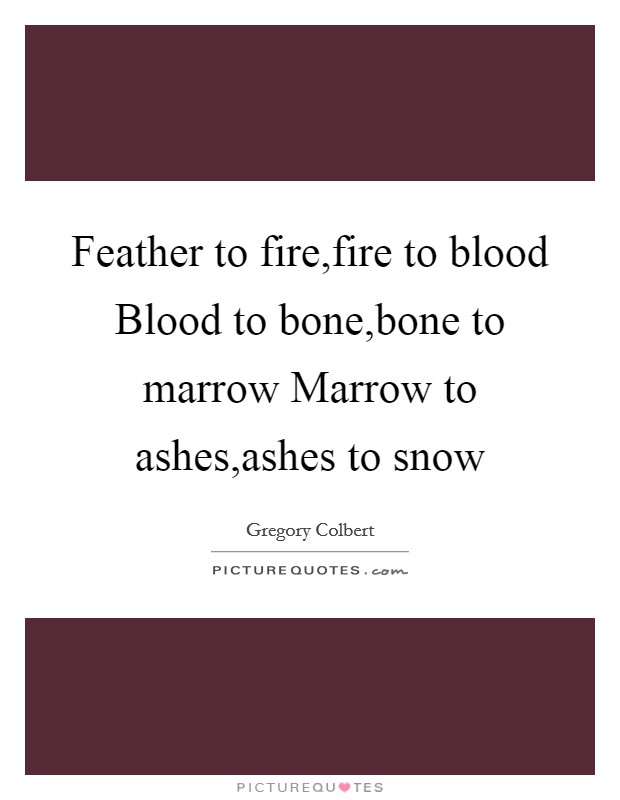 Feather to fire,fire to blood Blood to bone,bone to marrow Marrow to ashes,ashes to snow Picture Quote #1