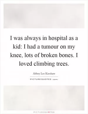 I was always in hospital as a kid: I had a tumour on my knee, lots of broken bones. I loved climbing trees Picture Quote #1