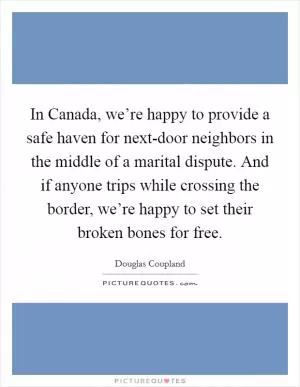 In Canada, we’re happy to provide a safe haven for next-door neighbors in the middle of a marital dispute. And if anyone trips while crossing the border, we’re happy to set their broken bones for free Picture Quote #1
