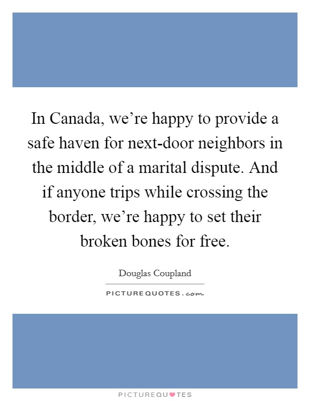 In Canada, we're happy to provide a safe haven for next-door neighbors in the middle of a marital dispute. And if anyone trips while crossing the border, we're happy to set their broken bones for free. Picture Quote #1