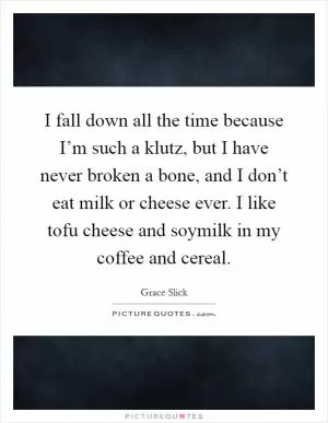 I fall down all the time because I’m such a klutz, but I have never broken a bone, and I don’t eat milk or cheese ever. I like tofu cheese and soymilk in my coffee and cereal Picture Quote #1