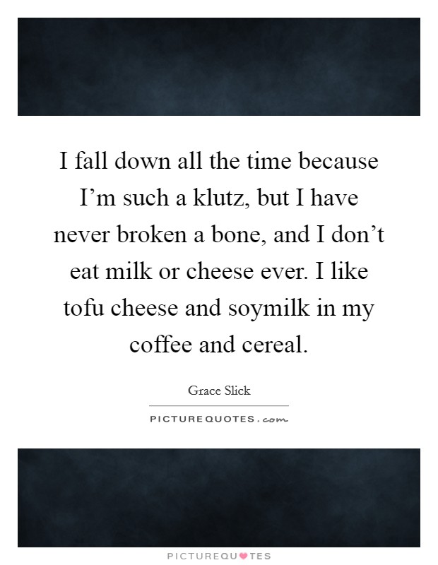 I fall down all the time because I'm such a klutz, but I have never broken a bone, and I don't eat milk or cheese ever. I like tofu cheese and soymilk in my coffee and cereal. Picture Quote #1