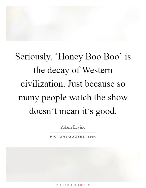 Seriously, ‘Honey Boo Boo' is the decay of Western civilization. Just because so many people watch the show doesn't mean it's good. Picture Quote #1