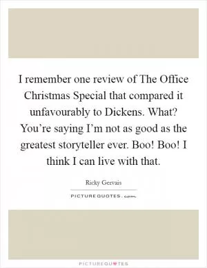 I remember one review of The Office Christmas Special that compared it unfavourably to Dickens. What? You’re saying I’m not as good as the greatest storyteller ever. Boo! Boo! I think I can live with that Picture Quote #1