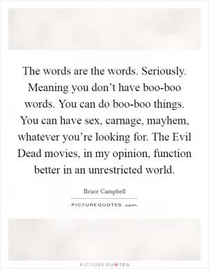 The words are the words. Seriously. Meaning you don’t have boo-boo words. You can do boo-boo things. You can have sex, carnage, mayhem, whatever you’re looking for. The Evil Dead movies, in my opinion, function better in an unrestricted world Picture Quote #1