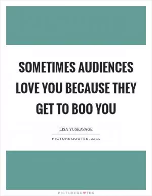 Sometimes audiences love you because they get to boo you Picture Quote #1