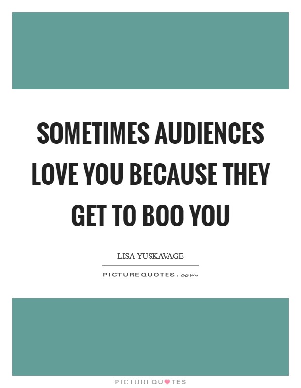 Sometimes audiences love you because they get to boo you Picture Quote #1