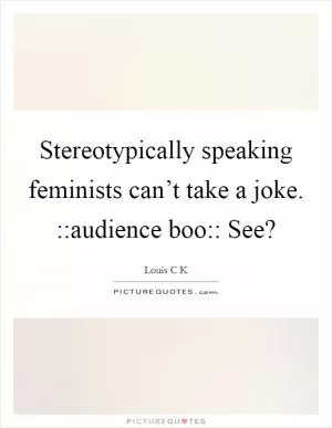 Stereotypically speaking feminists can’t take a joke. ::audience boo:: See? Picture Quote #1