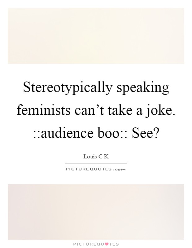 Stereotypically speaking feminists can't take a joke. ::audience boo:: See? Picture Quote #1