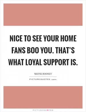 Nice to see your home fans boo you. That’s what loyal support is Picture Quote #1