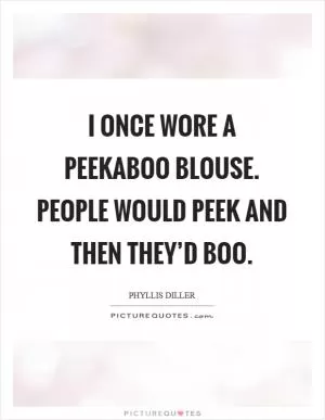 I once wore a peekaboo blouse. People would peek and then they’d boo Picture Quote #1