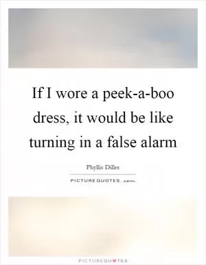 If I wore a peek-a-boo dress, it would be like turning in a false alarm Picture Quote #1