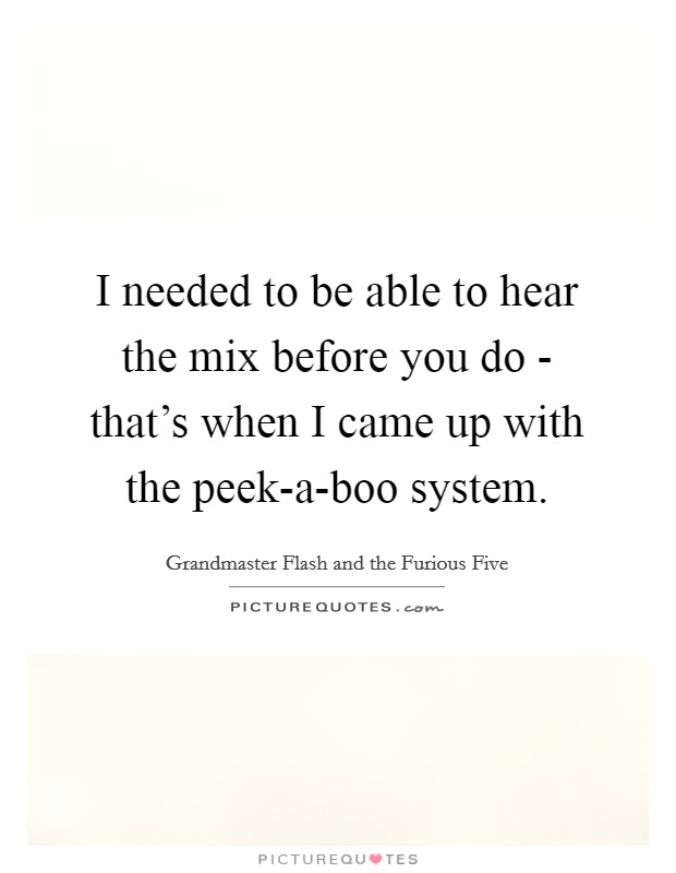 I needed to be able to hear the mix before you do - that's when I came up with the peek-a-boo system. Picture Quote #1