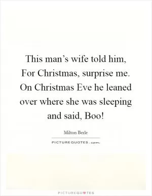 This man’s wife told him, For Christmas, surprise me. On Christmas Eve he leaned over where she was sleeping and said, Boo! Picture Quote #1