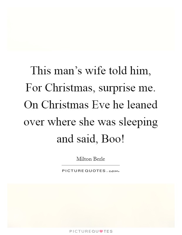 This man's wife told him, For Christmas, surprise me. On Christmas Eve he leaned over where she was sleeping and said, Boo! Picture Quote #1