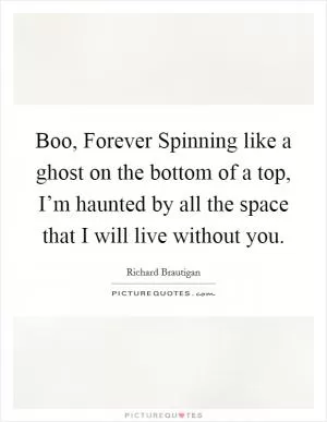 Boo, Forever Spinning like a ghost on the bottom of a top, I’m haunted by all the space that I will live without you Picture Quote #1