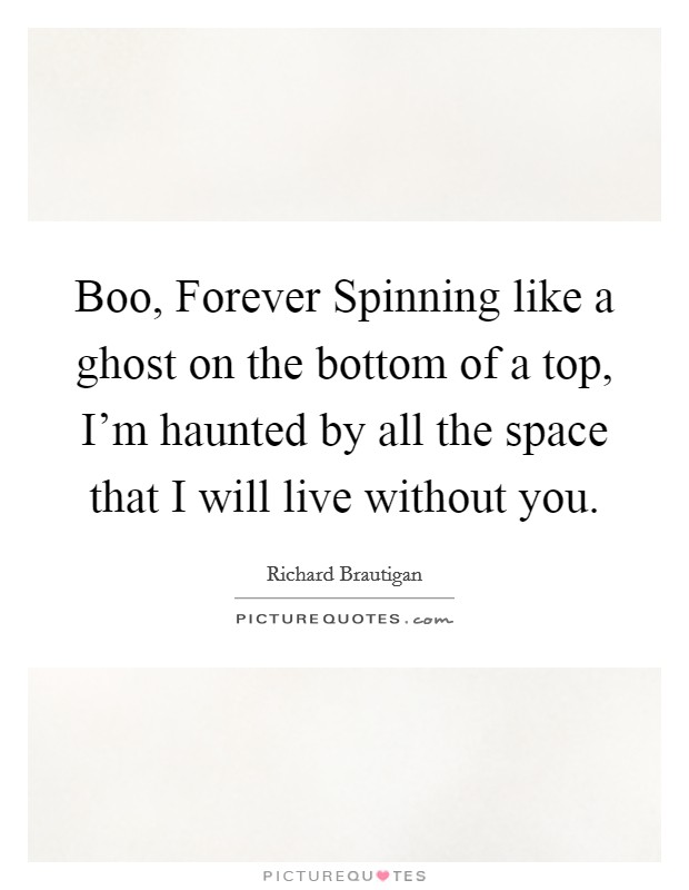 Boo, Forever Spinning like a ghost on the bottom of a top, I'm haunted by all the space that I will live without you. Picture Quote #1