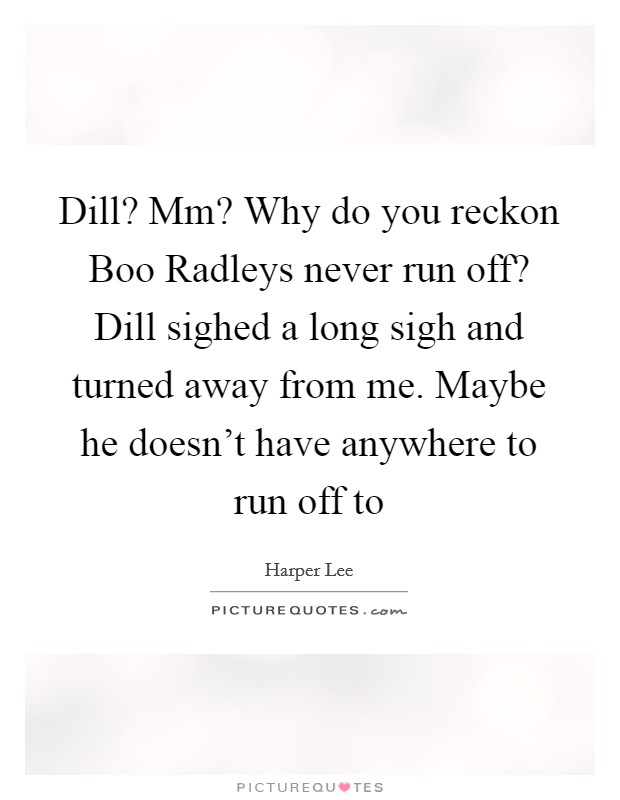 Dill? Mm? Why do you reckon Boo Radleys never run off? Dill sighed a long sigh and turned away from me. Maybe he doesn't have anywhere to run off to Picture Quote #1