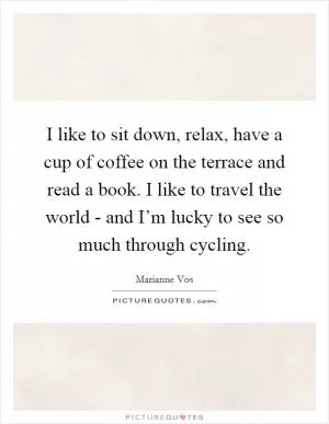 I like to sit down, relax, have a cup of coffee on the terrace and read a book. I like to travel the world - and I’m lucky to see so much through cycling Picture Quote #1