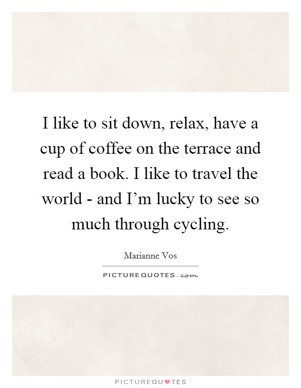 I like to sit down, relax, have a cup of coffee on the terrace and read a book. I like to travel the world - and I'm lucky to see so much through cycling. Picture Quote #1