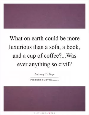 What on earth could be more luxurious than a sofa, a book, and a cup of coffee?...Was ever anything so civil? Picture Quote #1