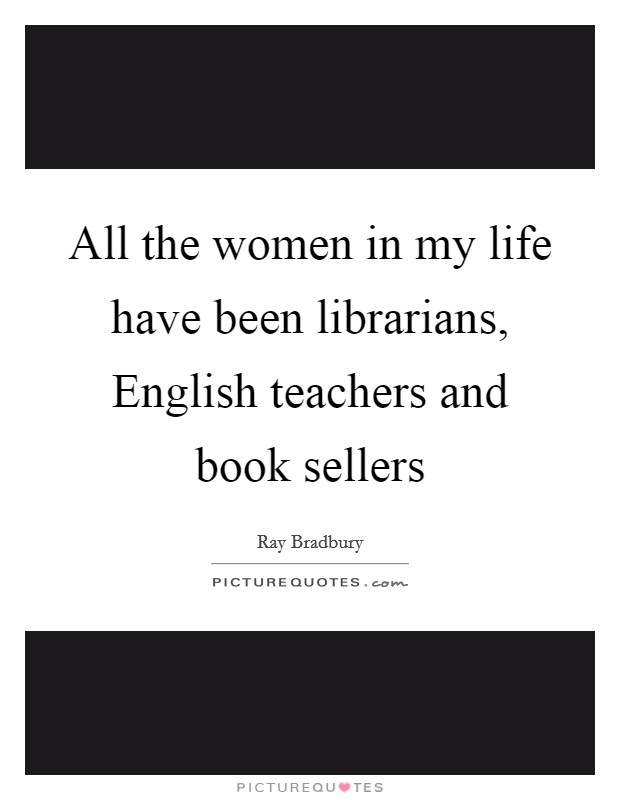 All the women in my life have been librarians, English teachers and book sellers Picture Quote #1