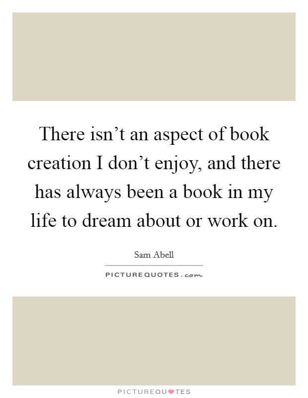 There isn't an aspect of book creation I don't enjoy, and there has always been a book in my life to dream about or work on. Picture Quote #1