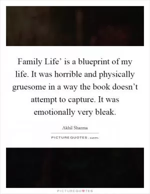 Family Life’ is a blueprint of my life. It was horrible and physically gruesome in a way the book doesn’t attempt to capture. It was emotionally very bleak Picture Quote #1