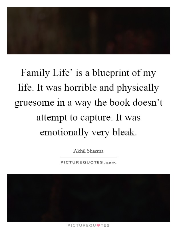 Family Life' is a blueprint of my life. It was horrible and physically gruesome in a way the book doesn't attempt to capture. It was emotionally very bleak. Picture Quote #1