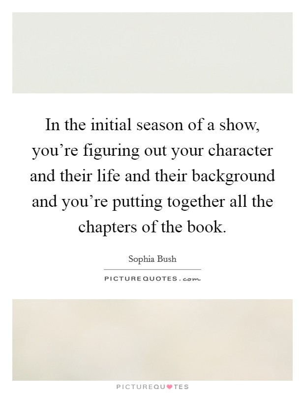 In the initial season of a show, you’re figuring out your character and their life and their background and you’re putting together all the chapters of the book Picture Quote #1
