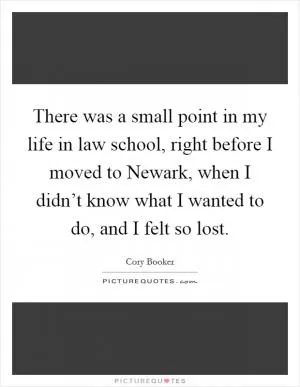 There was a small point in my life in law school, right before I moved to Newark, when I didn’t know what I wanted to do, and I felt so lost Picture Quote #1