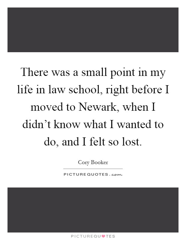 There was a small point in my life in law school, right before I moved to Newark, when I didn't know what I wanted to do, and I felt so lost. Picture Quote #1