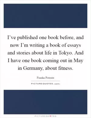 I’ve published one book before, and now I’m writing a book of essays and stories about life in Tokyo. And I have one book coming out in May in Germany, about fitness Picture Quote #1