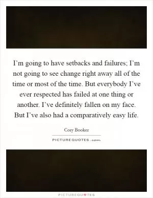 I’m going to have setbacks and failures; I’m not going to see change right away all of the time or most of the time. But everybody I’ve ever respected has failed at one thing or another. I’ve definitely fallen on my face. But I’ve also had a comparatively easy life Picture Quote #1