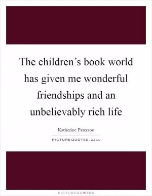 The children’s book world has given me wonderful friendships and an unbelievably rich life Picture Quote #1