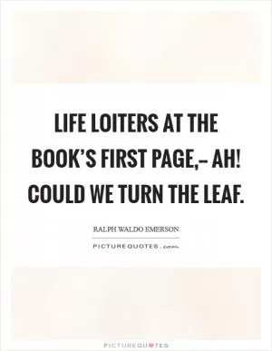 Life loiters at the book’s first page,-- Ah! could we turn the leaf Picture Quote #1