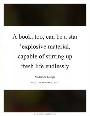 A book, too, can be a star ‘explosive material, capable of stirring up fresh life endlessly Picture Quote #1