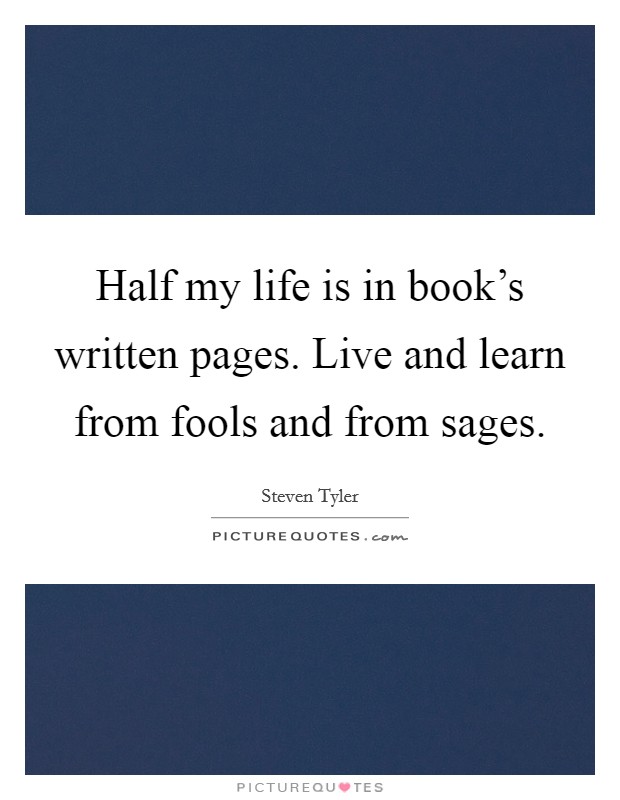 Half my life is in book's written pages. Live and learn from fools and from sages. Picture Quote #1