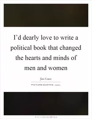 I’d dearly love to write a political book that changed the hearts and minds of men and women Picture Quote #1