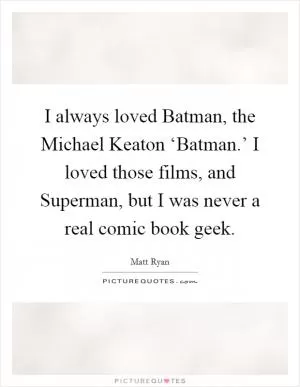 I always loved Batman, the Michael Keaton ‘Batman.’ I loved those films, and Superman, but I was never a real comic book geek Picture Quote #1