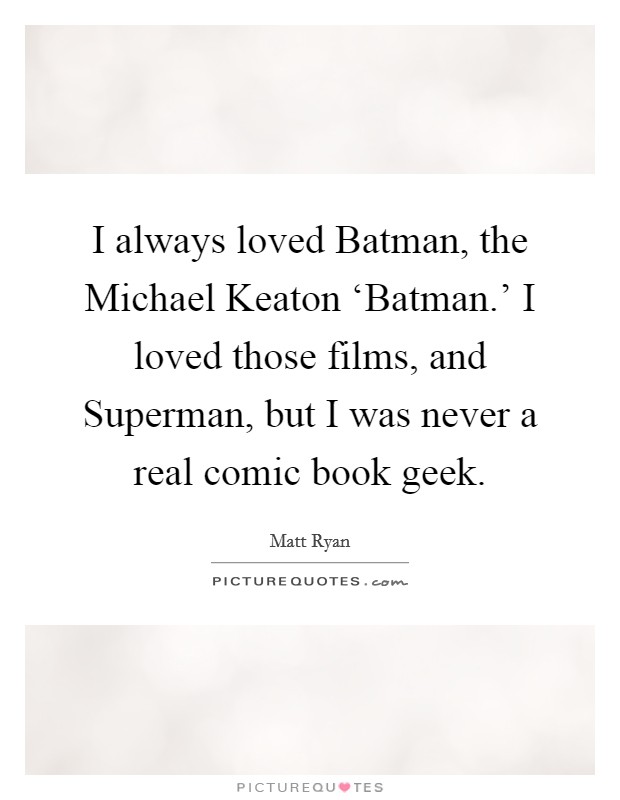 I always loved Batman, the Michael Keaton ‘Batman.’ I loved those films, and Superman, but I was never a real comic book geek Picture Quote #1