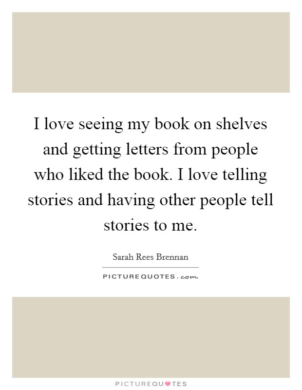 I love seeing my book on shelves and getting letters from people who liked the book. I love telling stories and having other people tell stories to me. Picture Quote #1
